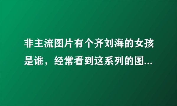 非主流图片有个齐刘海的女孩是谁，经常看到这系列的图片，这里有图，应该是个明星之类的