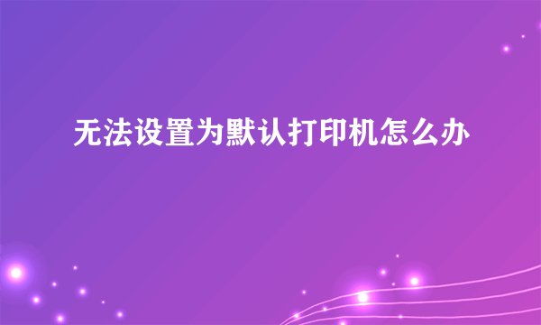 无法设置为默认打印机怎么办