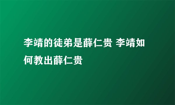 李靖的徒弟是薛仁贵 李靖如何教出薛仁贵