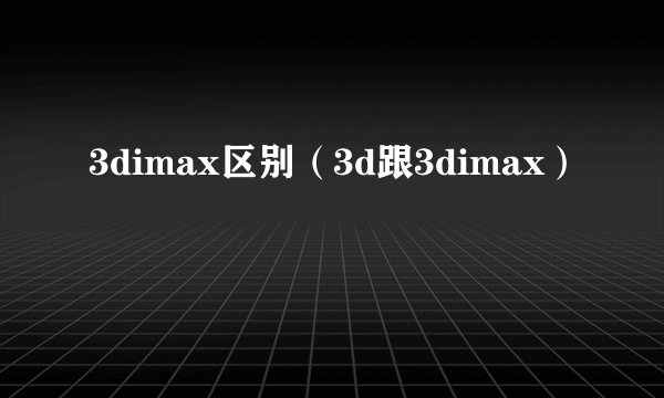 3dimax区别（3d跟3dimax）