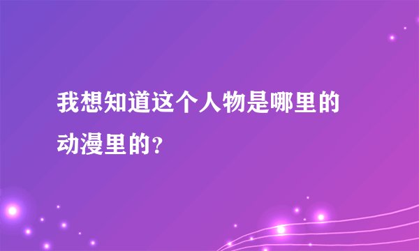 我想知道这个人物是哪里的 动漫里的？