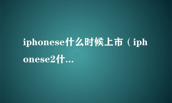 iphonese什么时候上市（iphonese2什么时候上市）