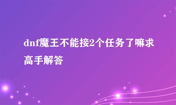 dnf魔王不能接2个任务了嘛求高手解答