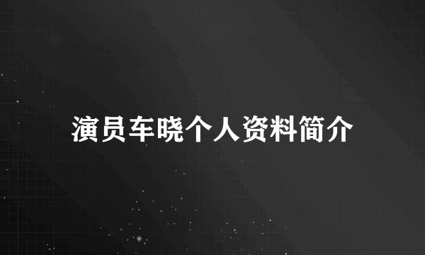 演员车晓个人资料简介