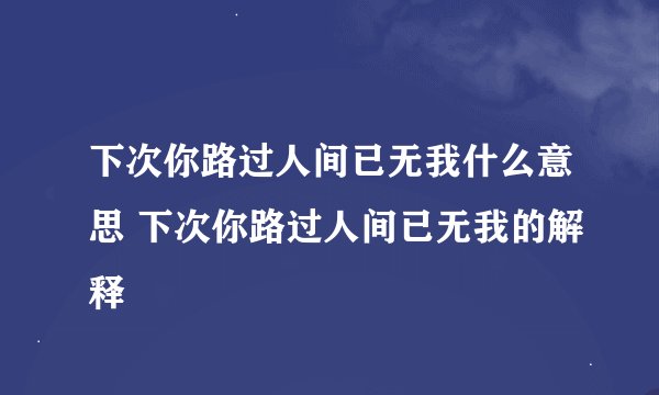 下次你路过人间已无我什么意思 下次你路过人间已无我的解释