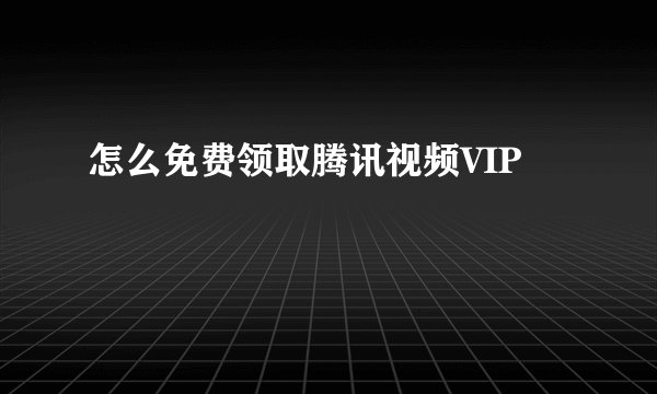 怎么免费领取腾讯视频VIP