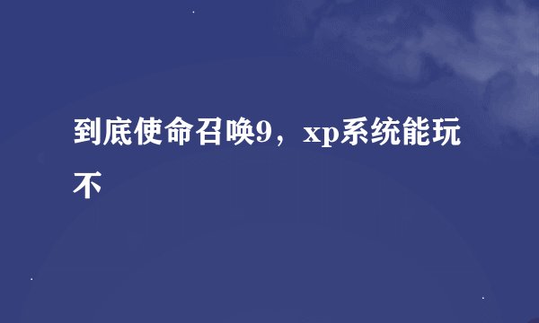 到底使命召唤9，xp系统能玩不