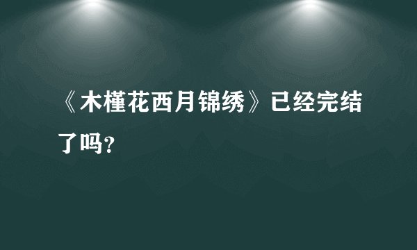 《木槿花西月锦绣》已经完结了吗？