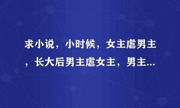 求小说，小时候，女主虐男主，长大后男主虐女主，男主最好是校草之类的，谢谢
