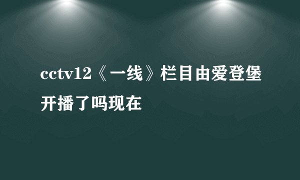 cctv12《一线》栏目由爱登堡开播了吗现在