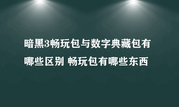 暗黑3畅玩包与数字典藏包有哪些区别 畅玩包有哪些东西