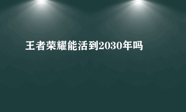 王者荣耀能活到2030年吗