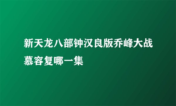 新天龙八部钟汉良版乔峰大战慕容复哪一集