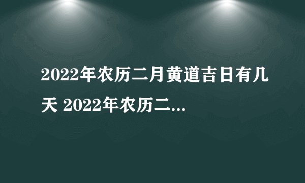2022年农历二月黄道吉日有几天 2022年农历二月吉日查询