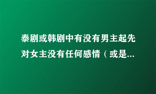 泰剧或韩剧中有没有男主起先对女主没有任何感情（或是男主讨厌女主），，而后男主却阴差阳错爱上女主，最
