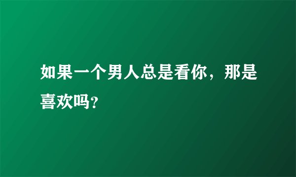 如果一个男人总是看你，那是喜欢吗？