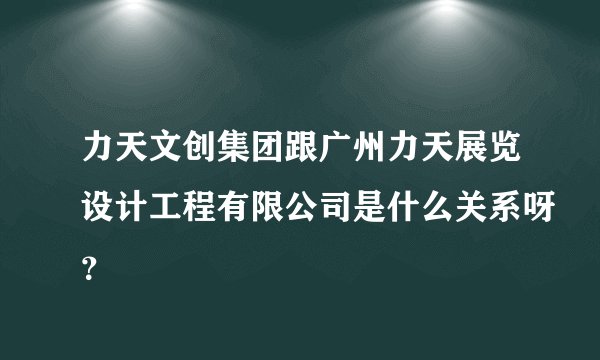 力天文创集团跟广州力天展览设计工程有限公司是什么关系呀？