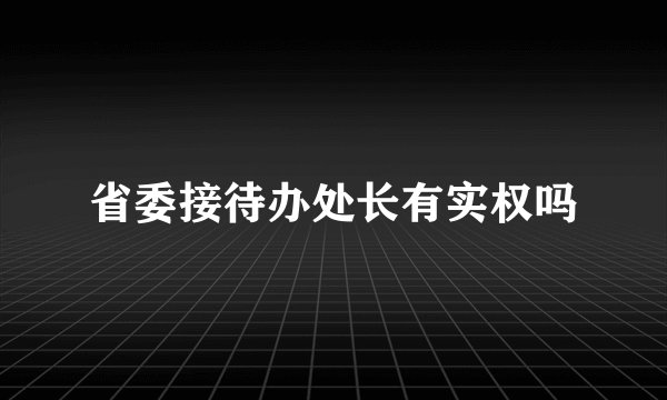 省委接待办处长有实权吗
