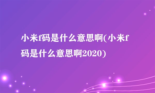 小米f码是什么意思啊(小米f码是什么意思啊2020)