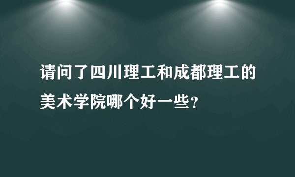 请问了四川理工和成都理工的美术学院哪个好一些？