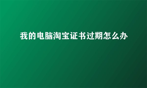 我的电脑淘宝证书过期怎么办