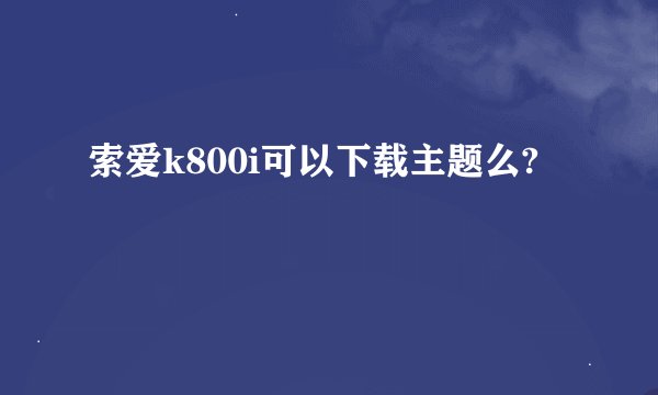 索爱k800i可以下载主题么?