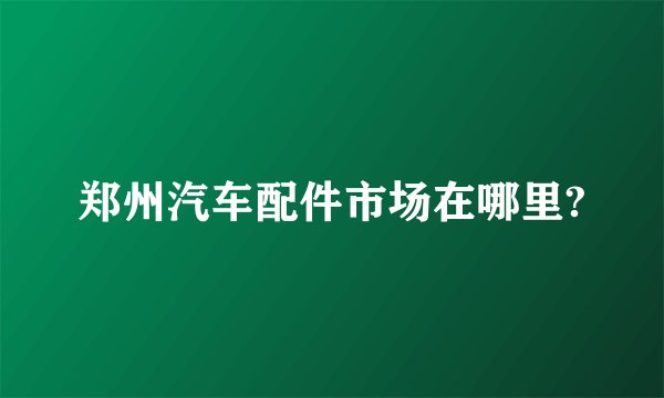 郑州汽车配件市场在哪里?