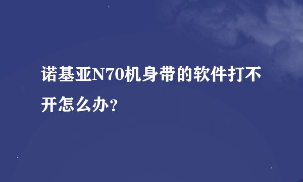 诺基亚N70机身带的软件打不开怎么办？
