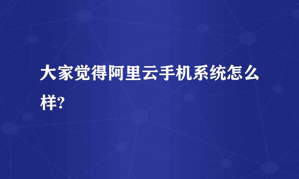 大家觉得阿里云手机系统怎么样?