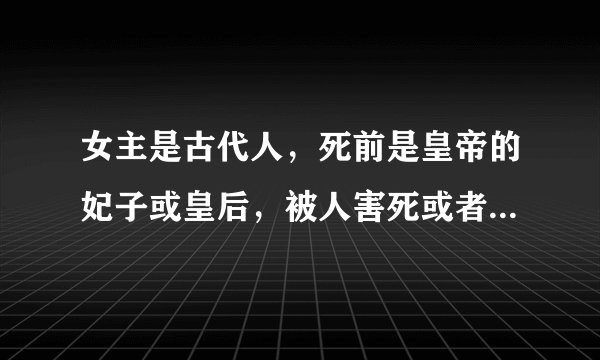 女主是古代人，死前是皇帝的妃子或皇后，被人害死或者不受宠孤独死去，后来重生得到皇帝喜欢，女主不小