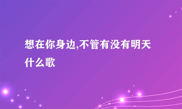 想在你身边,不管有没有明天什么歌