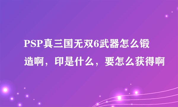 PSP真三国无双6武器怎么锻造啊，印是什么，要怎么获得啊