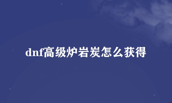 dnf高级炉岩炭怎么获得