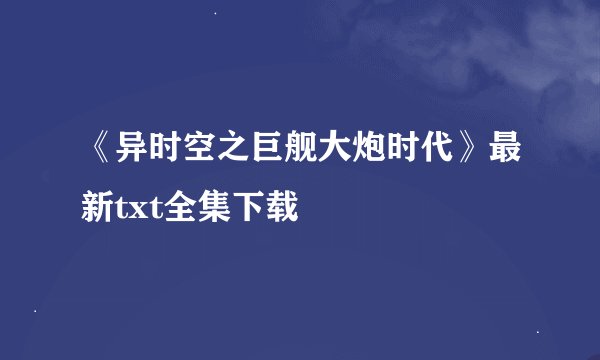 《异时空之巨舰大炮时代》最新txt全集下载