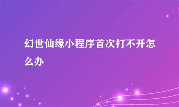 幻世仙缘小程序首次打不开怎么办