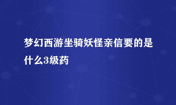 梦幻西游坐骑妖怪亲信要的是什么3级药