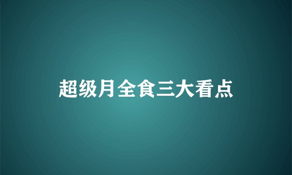 超级月全食三大看点