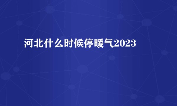 河北什么时候停暖气2023
