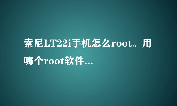 索尼LT22i手机怎么root。用哪个root软件比较好。求图文介绍。
