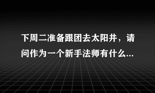 下周二准备跟团去太阳井，请问作为一个新手法师有什么要注意的？