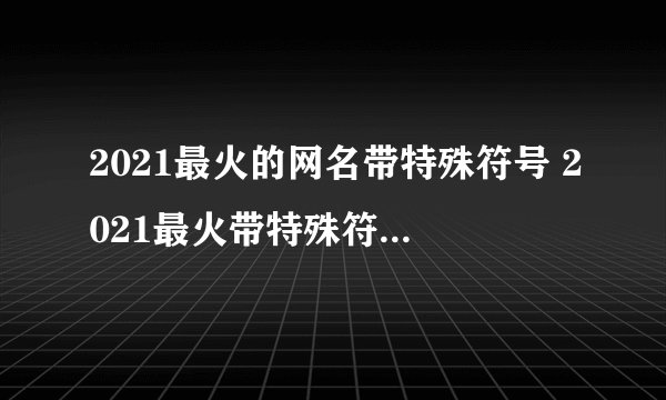 2021最火的网名带特殊符号 2021最火带特殊符号网名大全