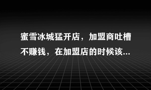 蜜雪冰城猛开店，加盟商吐槽不赚钱，在加盟店的时候该注意什么？