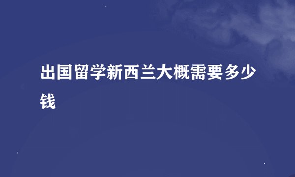 出国留学新西兰大概需要多少钱