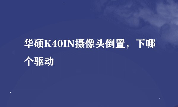 华硕K40IN摄像头倒置，下哪个驱动