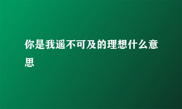 你是我遥不可及的理想什么意思