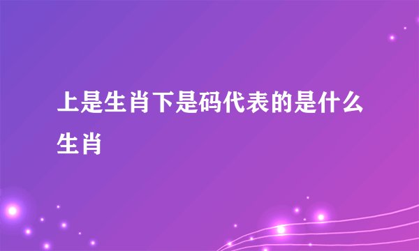 上是生肖下是码代表的是什么生肖