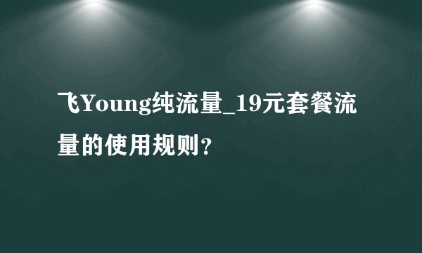 飞Young纯流量_19元套餐流量的使用规则？