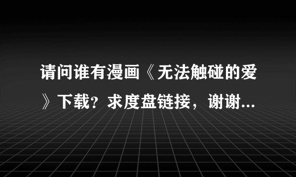 请问谁有漫画《无法触碰的爱》下载？求度盘链接，谢谢啦~~~