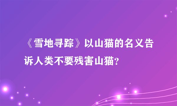 《雪地寻踪》以山猫的名义告诉人类不要残害山猫？