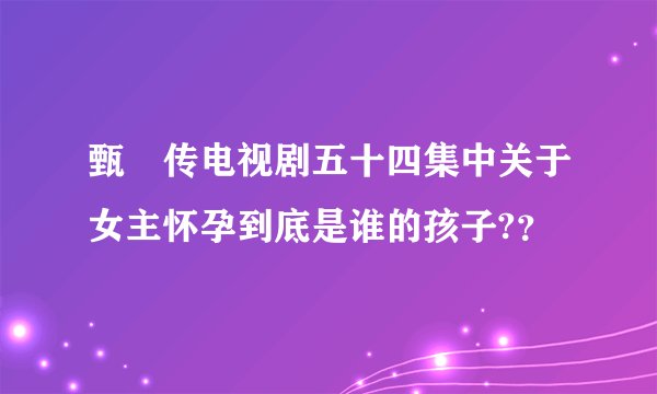甄嬛传电视剧五十四集中关于女主怀孕到底是谁的孩子?？